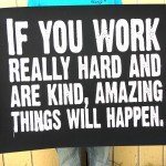 If you work really hard and are kind, amazing things will happen